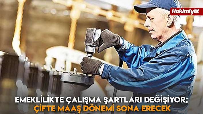 Emeklilikte çalışma şartları değişiyor: Çifte maaş dönemi sona erecek