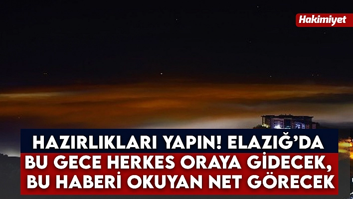 Hazırlıkları yapın! Elazığ'da bu gece herkes oraya gidecek, bu haberi okuyan net görecek