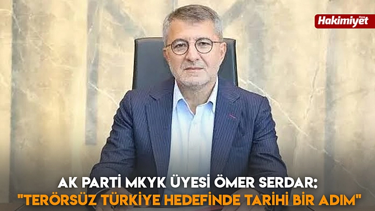 Ak Parti MKYK Üyesi Ömer Serdar: ‘Terörsüz Türkiye hedefinde tarihi bir adım’