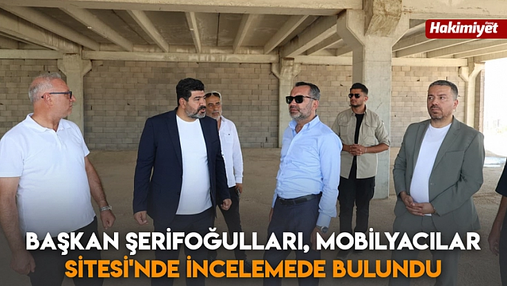 Başkan Şerifoğulları, Mobilyacılar Sitesi'nde incelemede bulundu