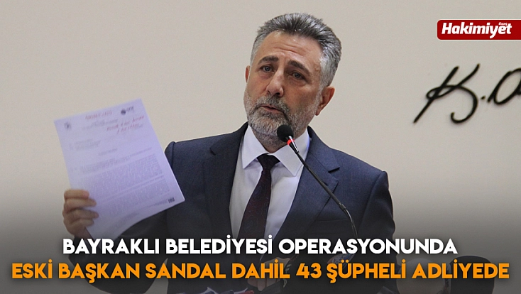 Bayraklı Belediyesi operasyonunda eski Başkan Sandal dahil 43 şüpheli adliyede