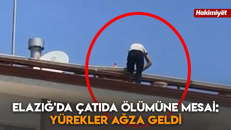 Elazığ'da çatıda ölümüne mesai: Yürekler ağza geldi