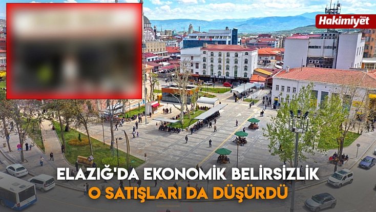 Elazığ'da ekonomik belirsizlik o satışları da düşürdü