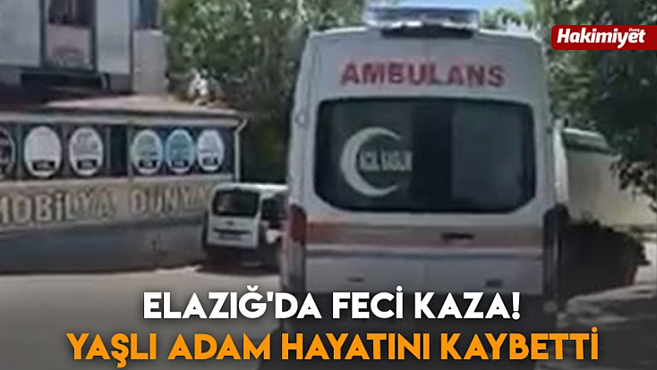 Elazığ'da feci kaza! Yaşlı adam hayatını kaybetti