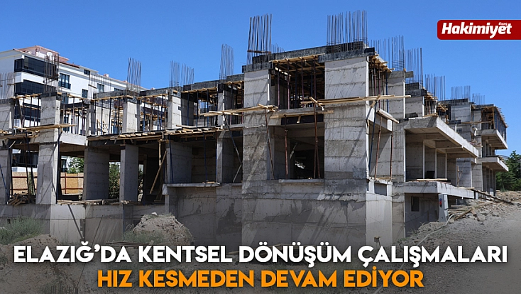 Elazığ’da kentsel dönüşüm çalışmaları hız kesmeden devam ediyor