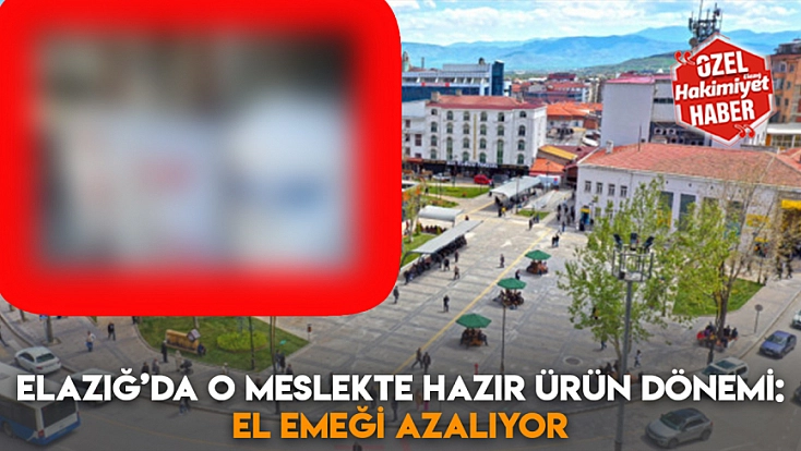 Elazığ’da o meslekte hazır ürün dönemi: El emeği azalıyor