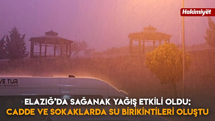 Elazığ’da sağanak yağış etkili oldu: cadde ve sokaklarda su birikintileri oluştu