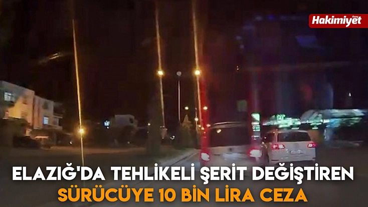 Elazığ'da tehlikeli şerit değiştiren sürücüye 10 bin lira ceza