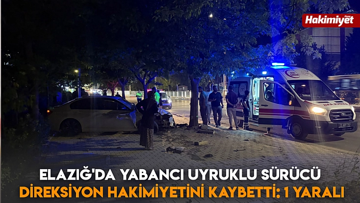 Elazığ'da yabancı uyruklu sürücü direksiyon hakimiyetini kaybetti: 1 yaralı
