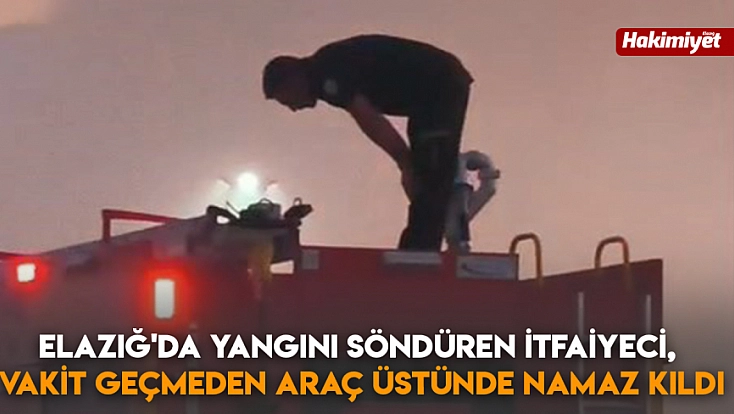 Elazığ'da yangını söndüren itfaiyeci, vakit geçmeden araç üstünde namaz kıldı