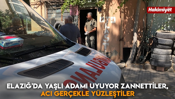 Elazığ'da yaşlı adamı uyuyor zannettiler, acı gerçekle yüzleştiler