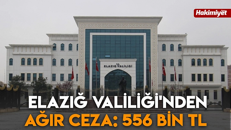 Elazığ Valiliği'nden ağır ceza: 556 bin TL