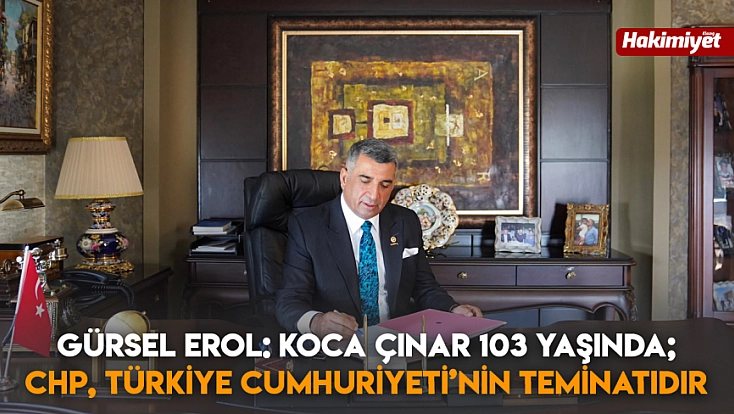 Gürsel Erol: Koca çınar 103 yaşında; CHP, Türkiye Cumhuriyeti’nin teminatıdır