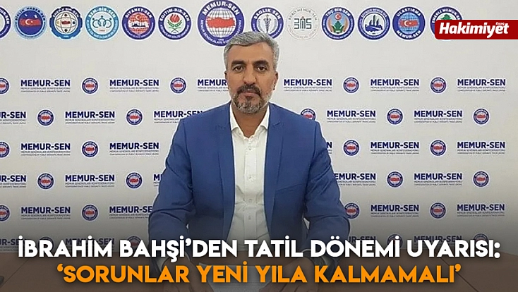 İbrahim Bahşi’den tatil dönemi uyarısı: ‘Sorunlar yeni yıla kalmamalı’