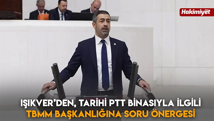 Işıkver’den, tarihi PTT binasıyla ilgili TBMM başkanlığına soru önergesi