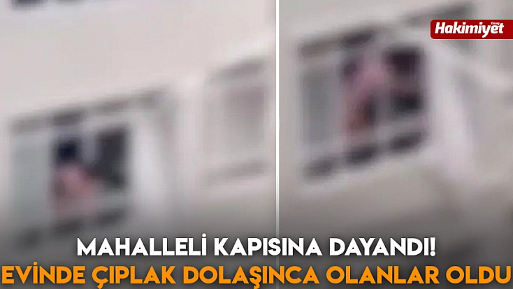Mahalleli kapısına dayandı!  Evinde çıplak dolaşınca olanlar oldu