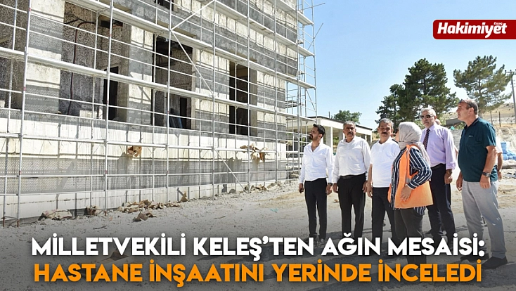 Milletvekili Keleş’ten Ağın mesaisi: Hastane inşaatını yerinde inceledi