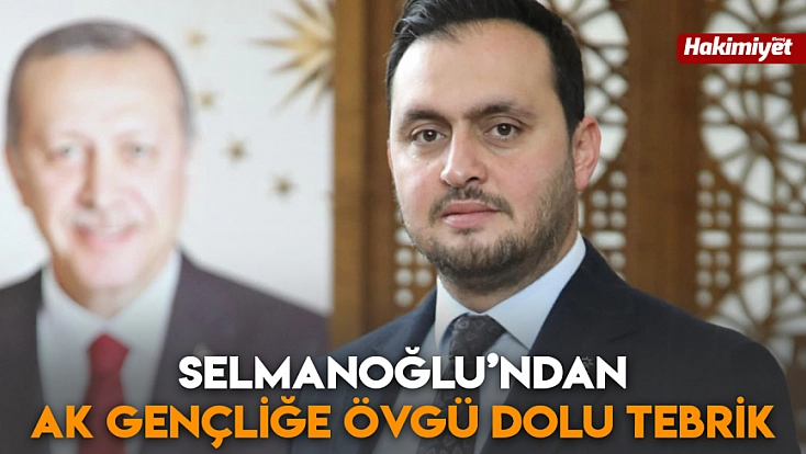 Selmanoğlu’ndan AK gençliğe övgü dolu tebrik