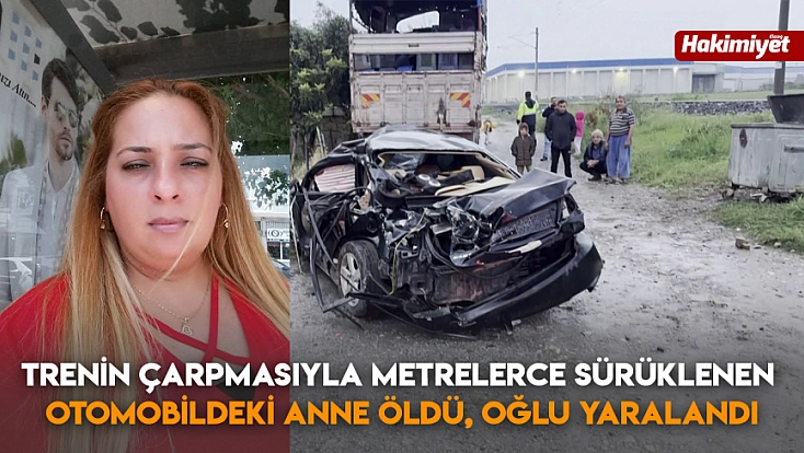 Trenin çarpmasıyla metrelerce sürüklenen otomobildeki anne öldü, oğlu yaralandı