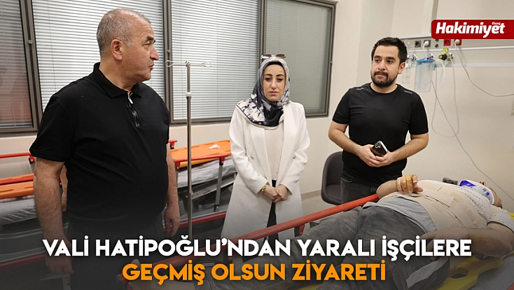 Vali Hatipoğlu’ndan yaralı işçilere geçmiş olsun ziyareti