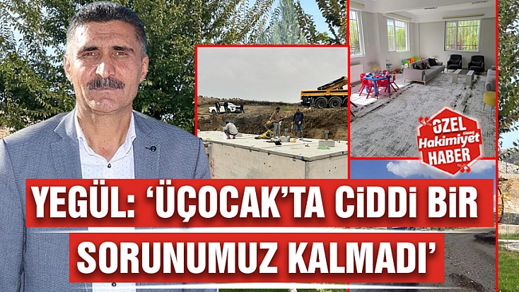 Yegül: 'Üçocak’ta ciddi bir sorunumuz kalmadı'